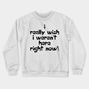 I Really Wish I Weren't Here Right Now! Crewneck Sweatshirt